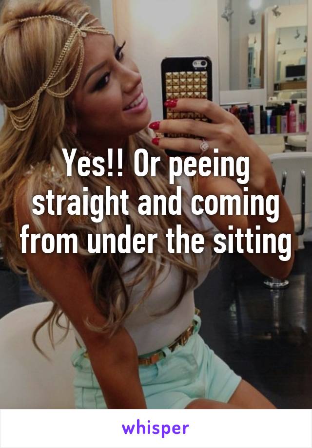 Yes!! Or peeing straight and coming from under the sitting 