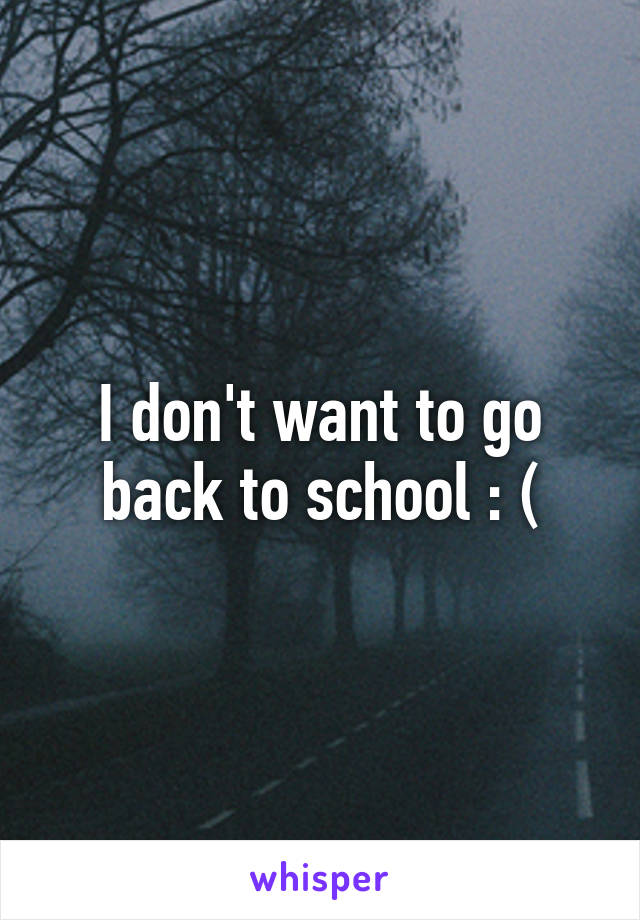 I don't want to go back to school : (