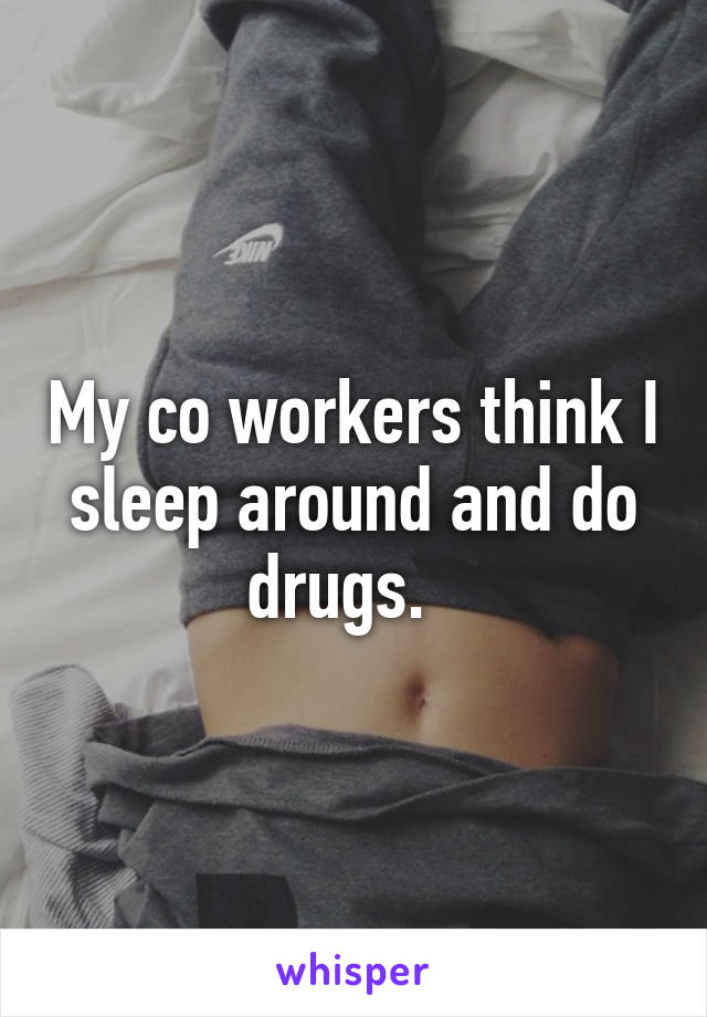 My co workers think I sleep around and do drugs.  