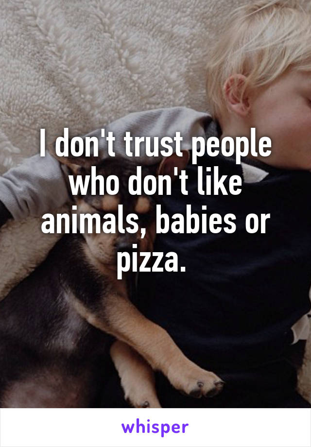 I don't trust people who don't like animals, babies or pizza. 
