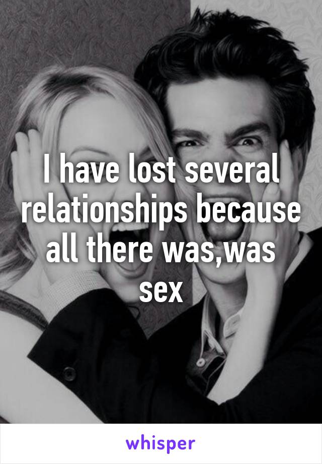 I have lost several relationships because all there was,was sex