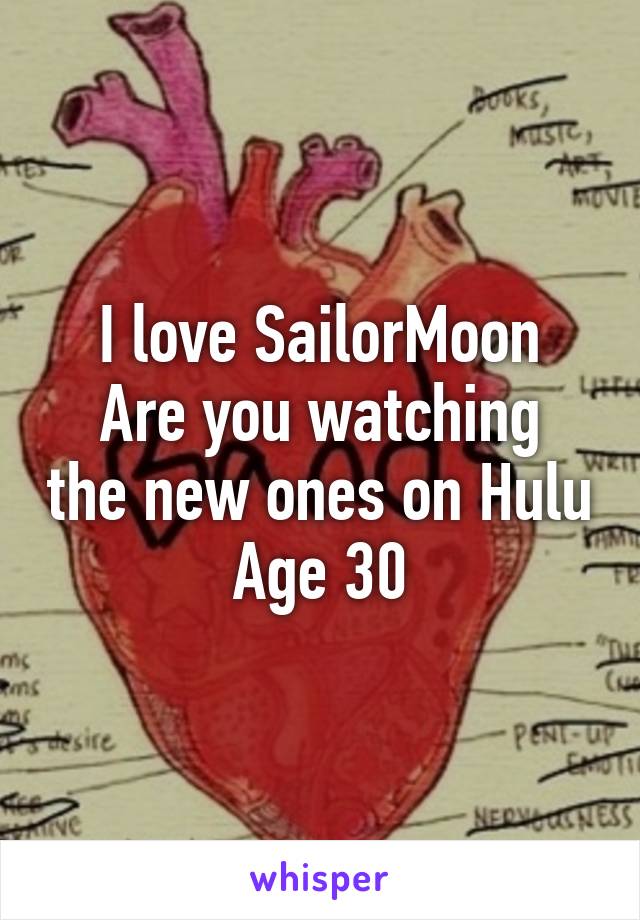 I love SailorMoon
Are you watching the new ones on Hulu
Age 30