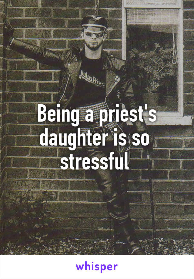 Being a priest's daughter is so  stressful 