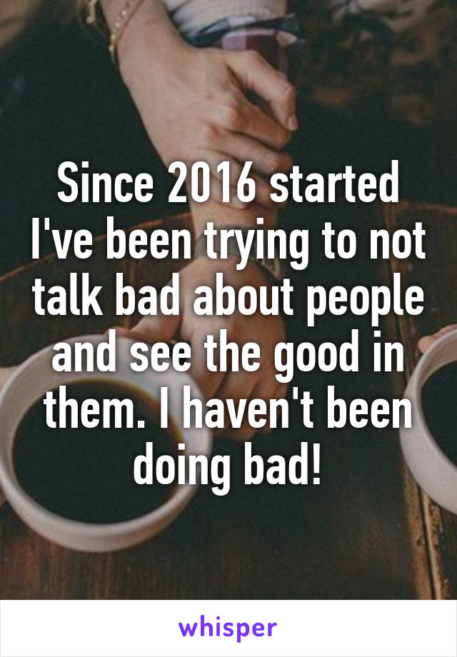 Since 2016 started I've been trying to not talk bad about people and see the good in them. I haven't been doing bad!