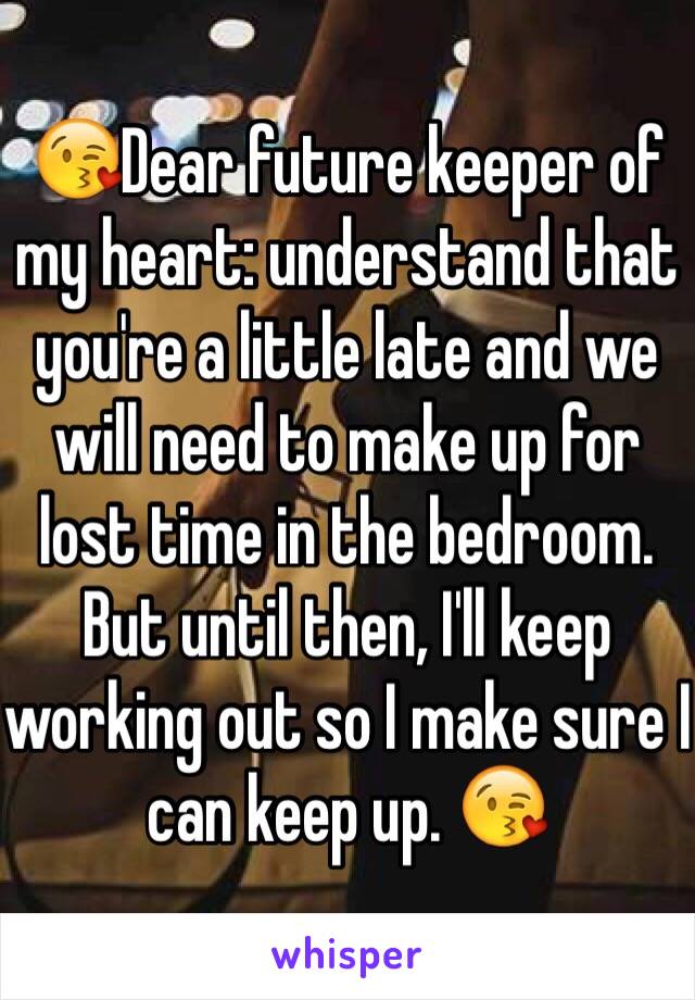 😘Dear future keeper of my heart: understand that you're a little late and we will need to make up for lost time in the bedroom. But until then, I'll keep working out so I make sure I can keep up. 😘