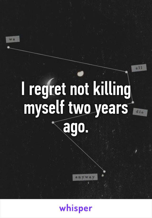 I regret not killing myself two years ago.