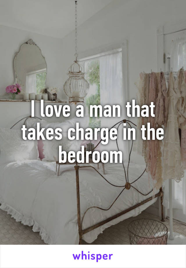 I love a man that takes charge in the bedroom 