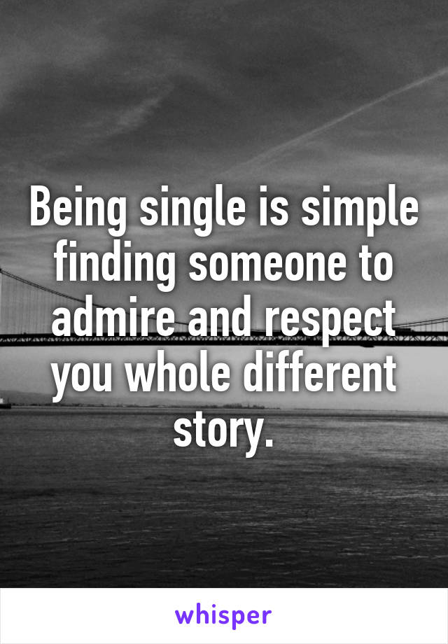 Being single is simple finding someone to admire and respect you whole different story.