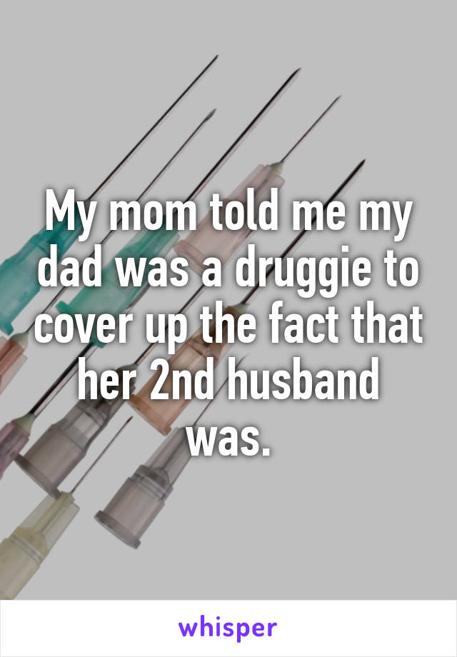 My mom told me my dad was a druggie to cover up the fact that her 2nd husband was.