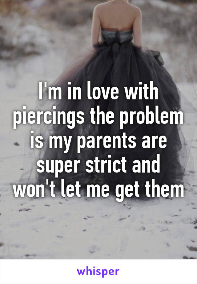 I'm in love with piercings the problem is my parents are super strict and won't let me get them