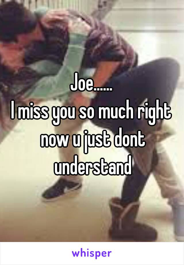 Joe......
I miss you so much right now u just dont understand