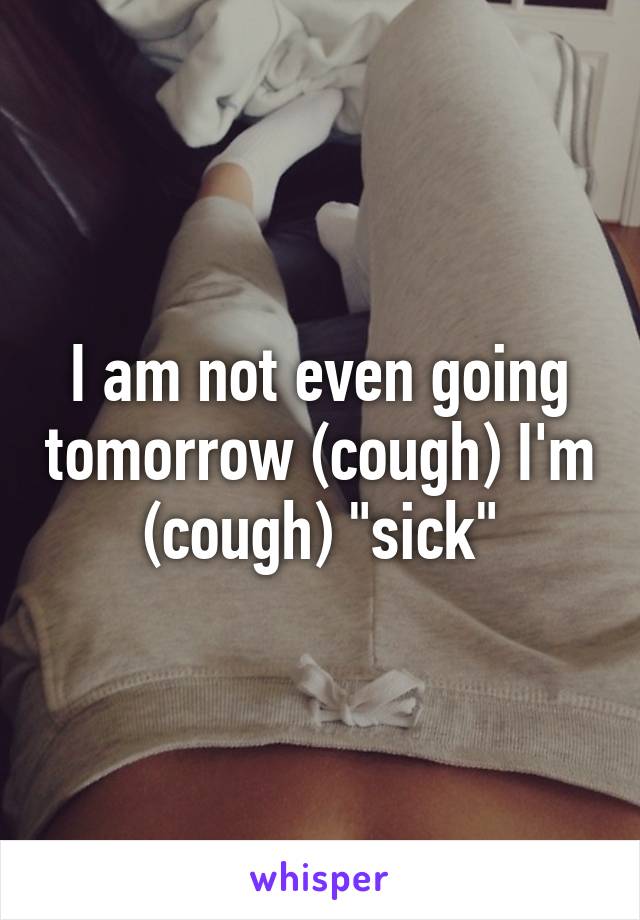 I am not even going tomorrow (cough) I'm (cough) "sick"