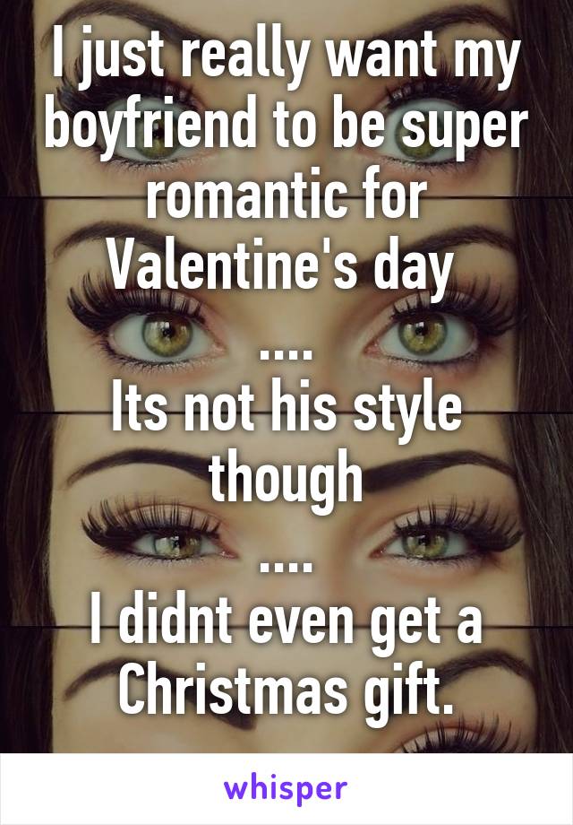 I just really want my boyfriend to be super romantic for Valentine's day 
....
Its not his style though
....
I didnt even get a Christmas gift.
