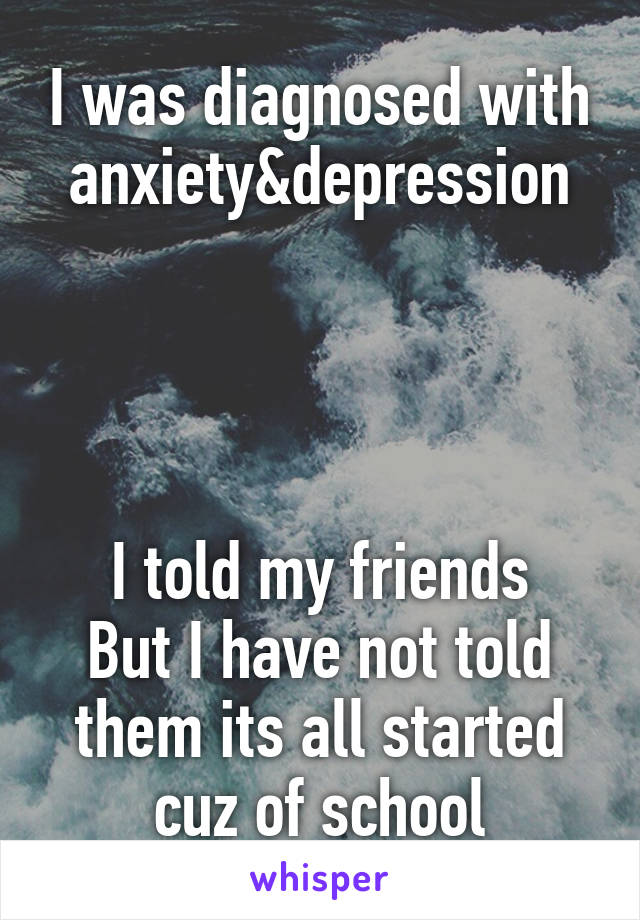 I was diagnosed with anxiety&depression




I told my friends
But I have not told them its all started cuz of school