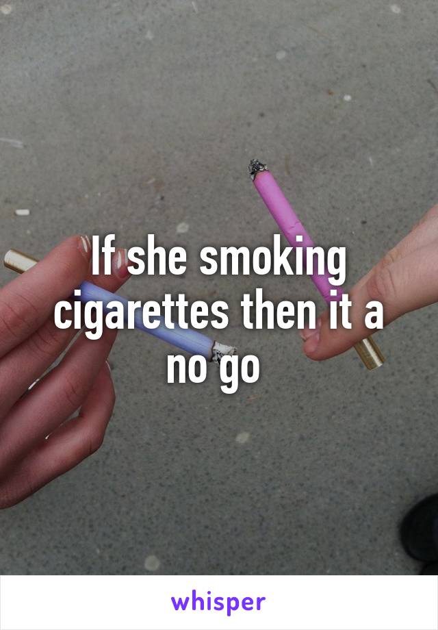 If she smoking cigarettes then it a no go 