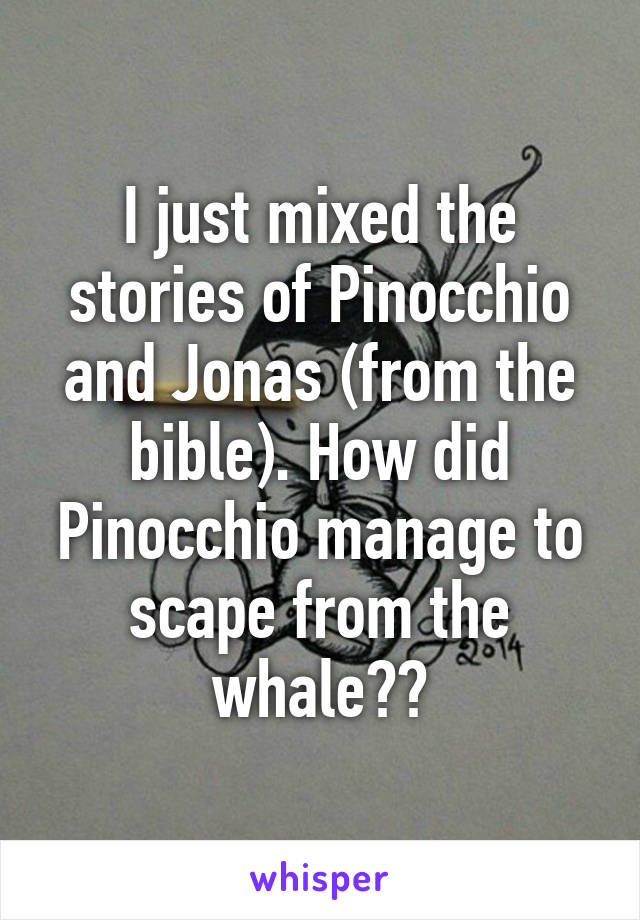 I just mixed the stories of Pinocchio and Jonas (from the bible). How did Pinocchio manage to scape from the whale??