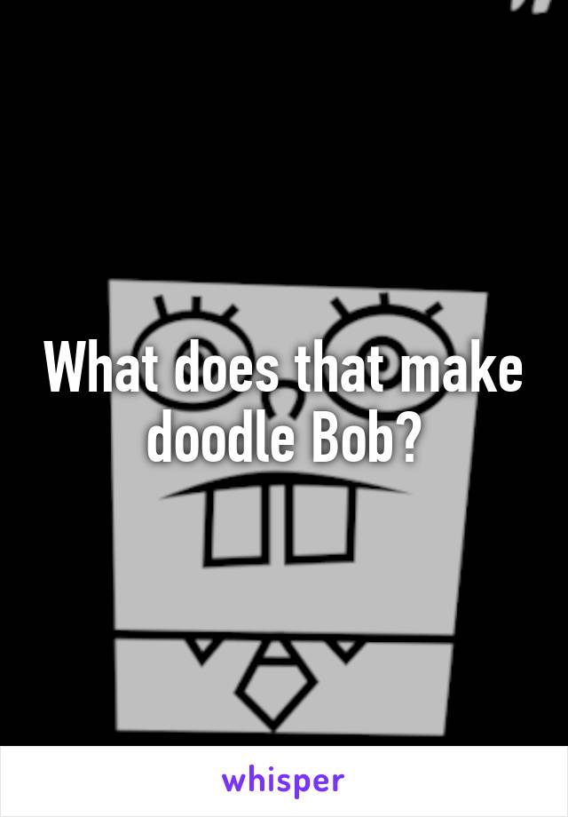 What does that make doodle Bob?