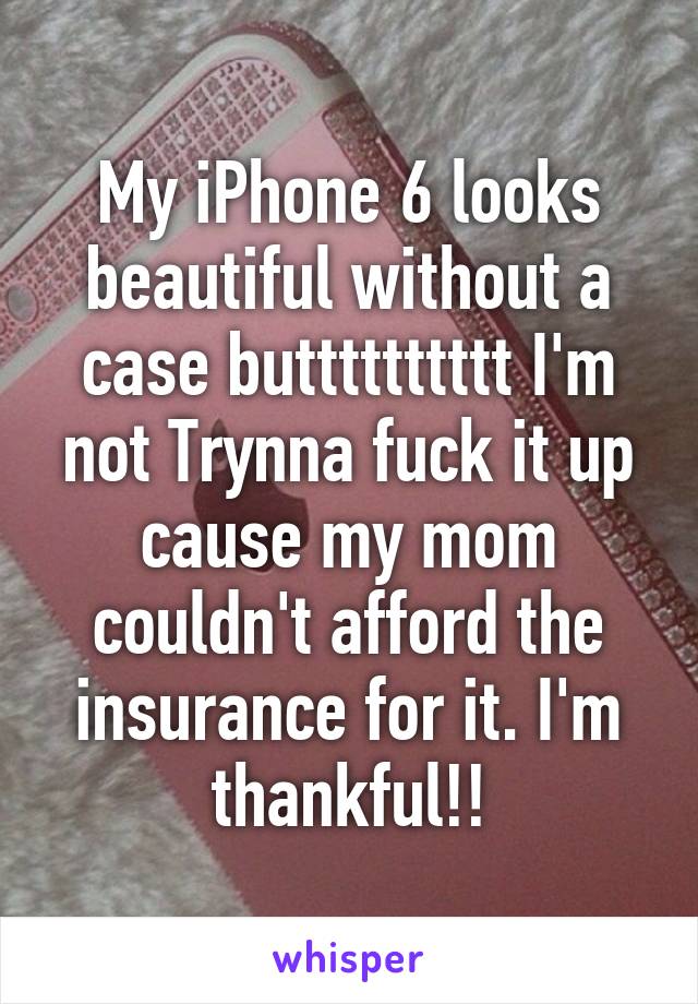 My iPhone 6 looks beautiful without a case butttttttttt I'm not Trynna fuck it up cause my mom couldn't afford the insurance for it. I'm thankful!!