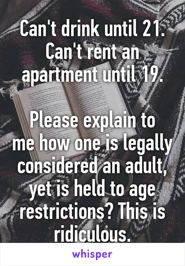 Can't drink until 21.
Can't rent an apartment until 19.

Please explain to me how one is legally considered an adult, yet is held to age restrictions? This is ridiculous.