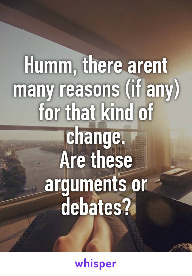 Humm, there arent many reasons (if any) for that kind of change.
Are these arguments or debates?