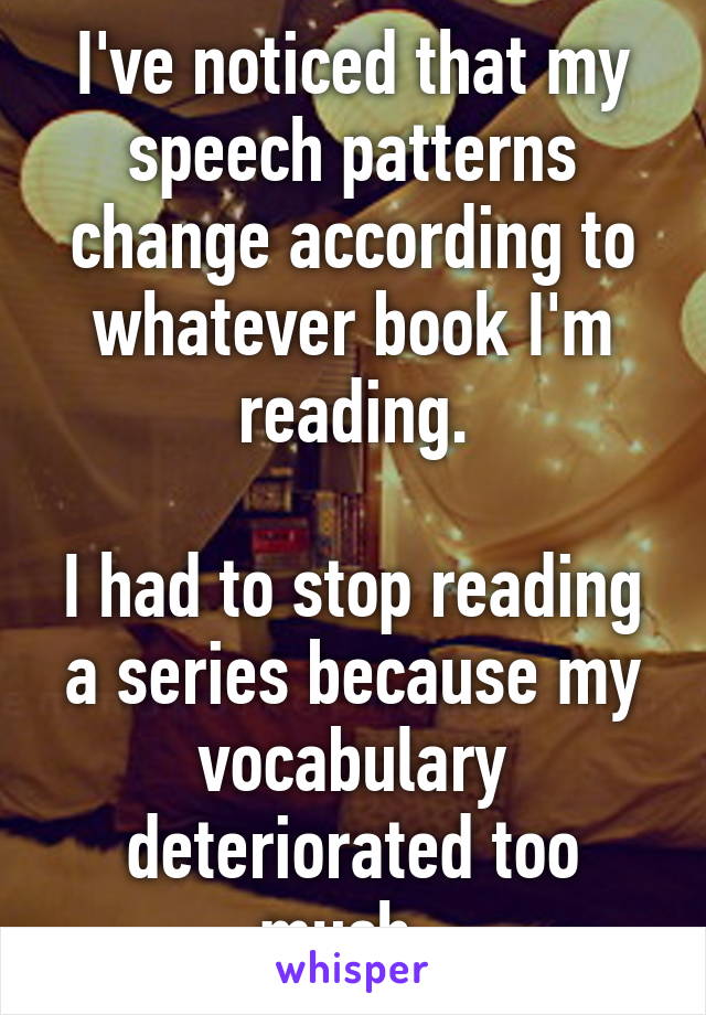 I've noticed that my speech patterns change according to whatever book I'm reading.

I had to stop reading a series because my vocabulary deteriorated too much. 