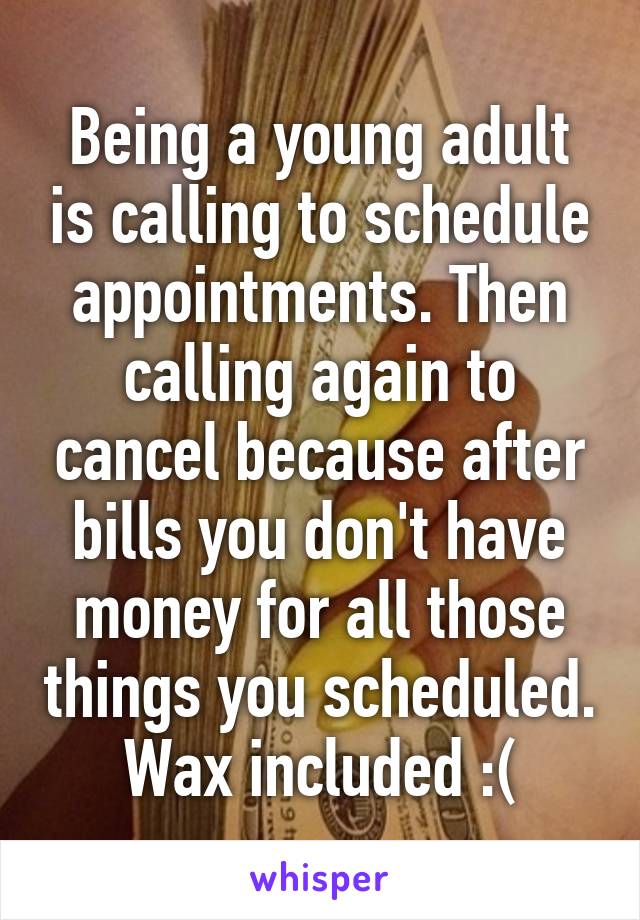 Being a young adult is calling to schedule appointments. Then calling again to cancel because after bills you don't have money for all those things you scheduled. Wax included :(