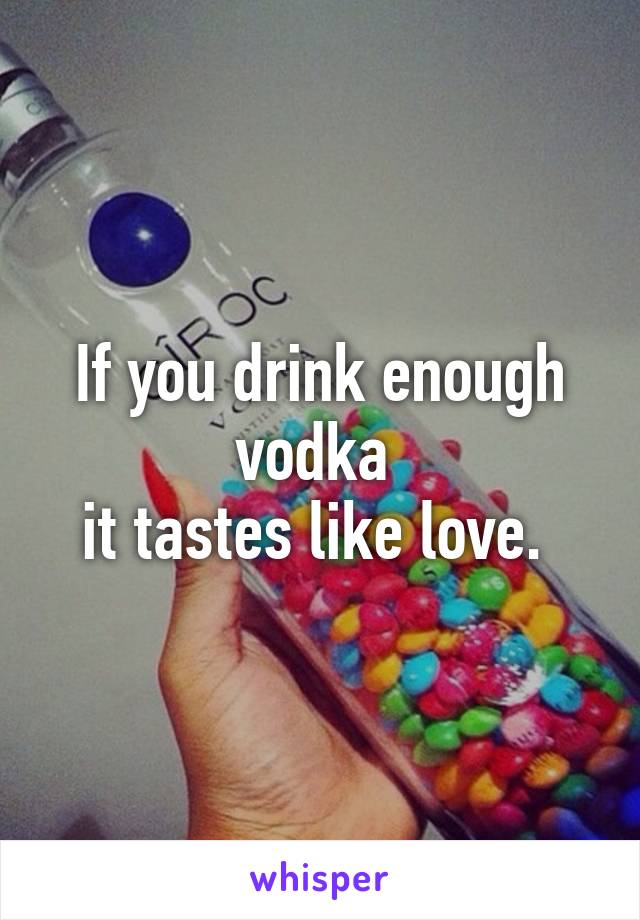 If you drink enough vodka 
it tastes like love. 