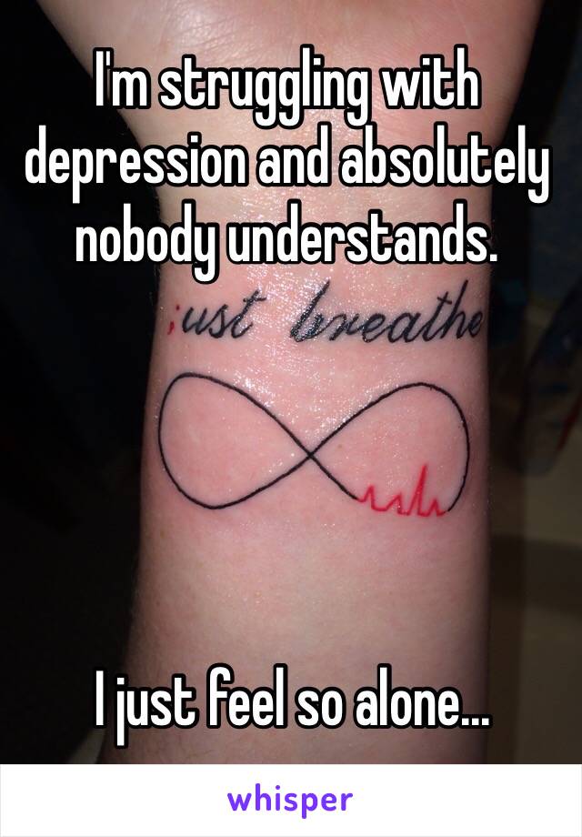 I'm struggling with depression and absolutely nobody understands.





 I just feel so alone...