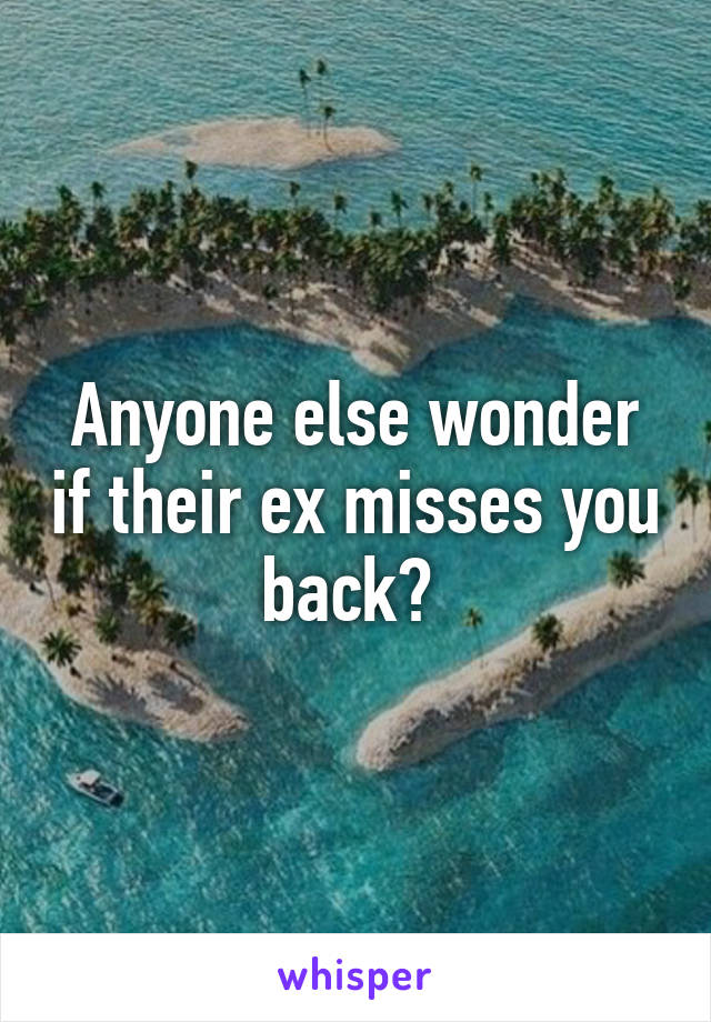 Anyone else wonder if their ex misses you back? 