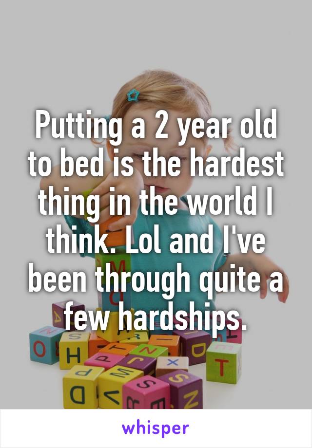 Putting a 2 year old to bed is the hardest thing in the world I think. Lol and I've been through quite a few hardships.