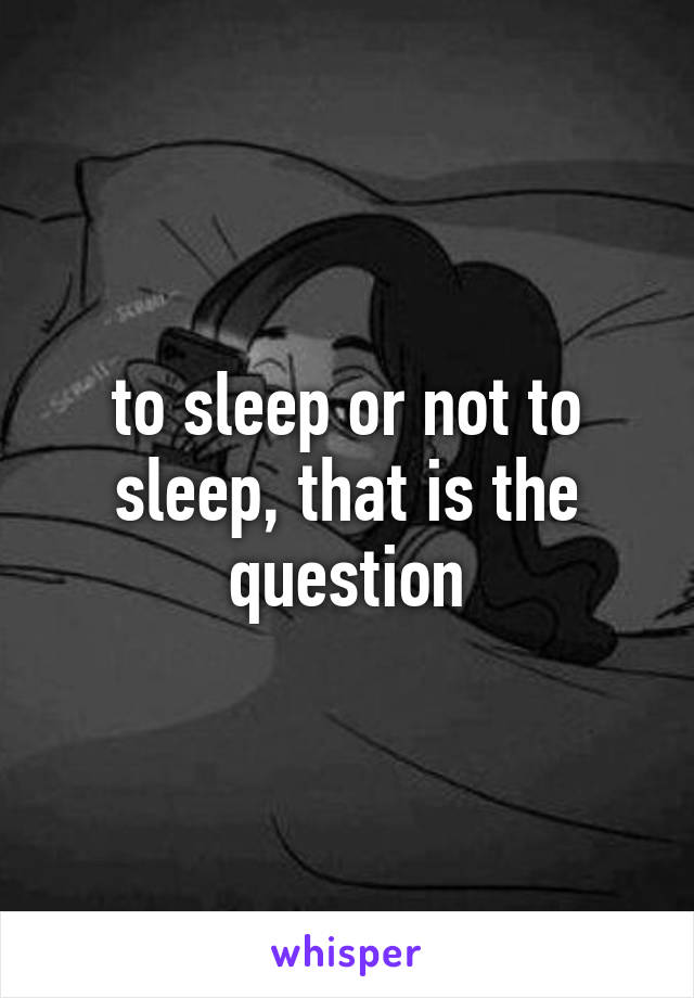 to sleep or not to sleep, that is the question