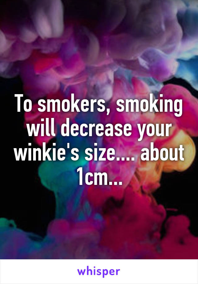 To smokers, smoking will decrease your winkie's size.... about 1cm...