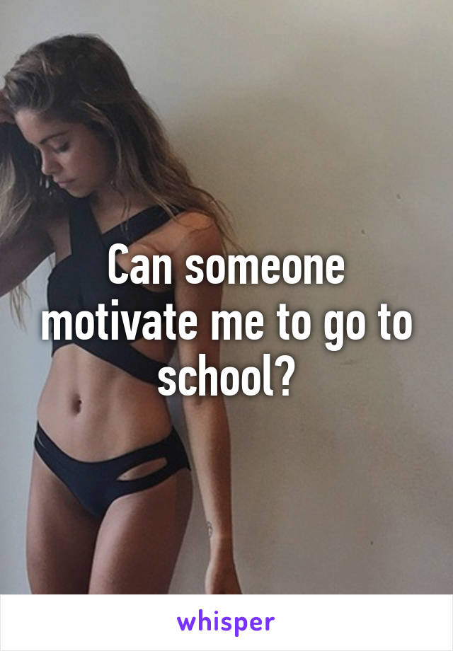 Can someone motivate me to go to school?