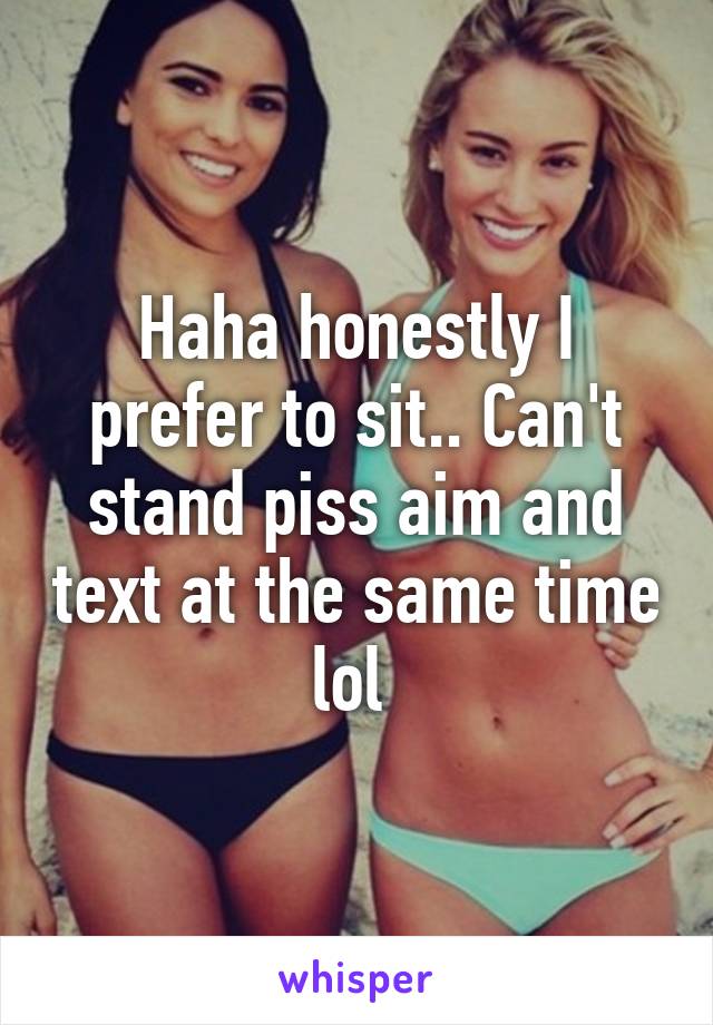 Haha honestly I prefer to sit.. Can't stand piss aim and text at the same time lol 