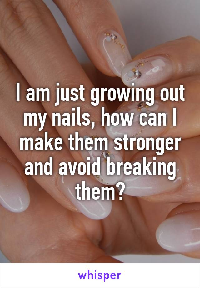 I am just growing out my nails, how can I make them stronger and avoid breaking them?