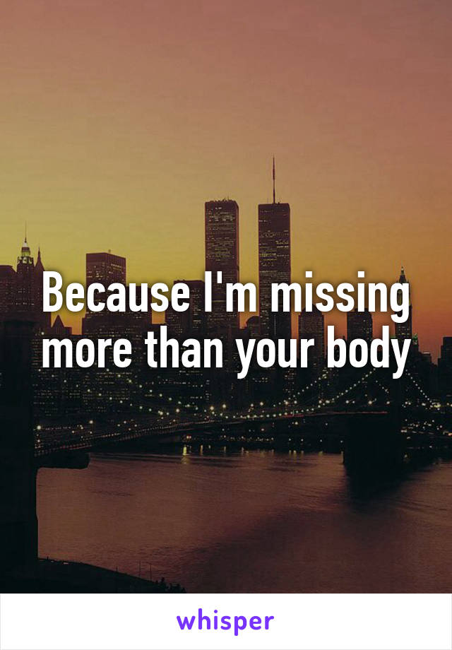 Because I'm missing more than your body