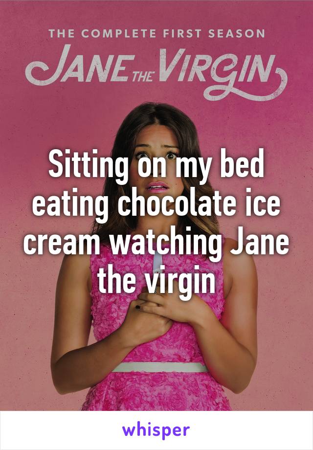 Sitting on my bed eating chocolate ice cream watching Jane the virgin