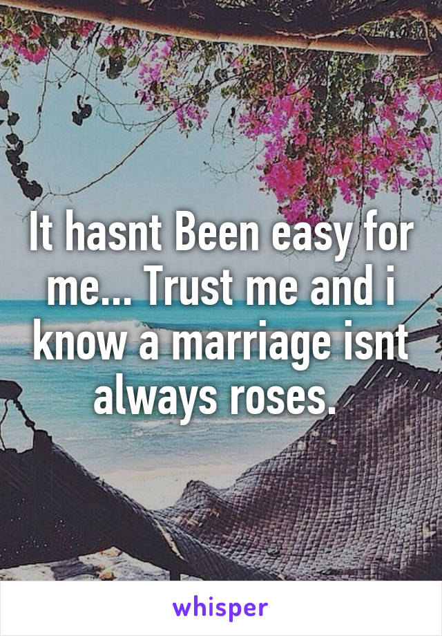 It hasnt Been easy for me... Trust me and i know a marriage isnt always roses. 