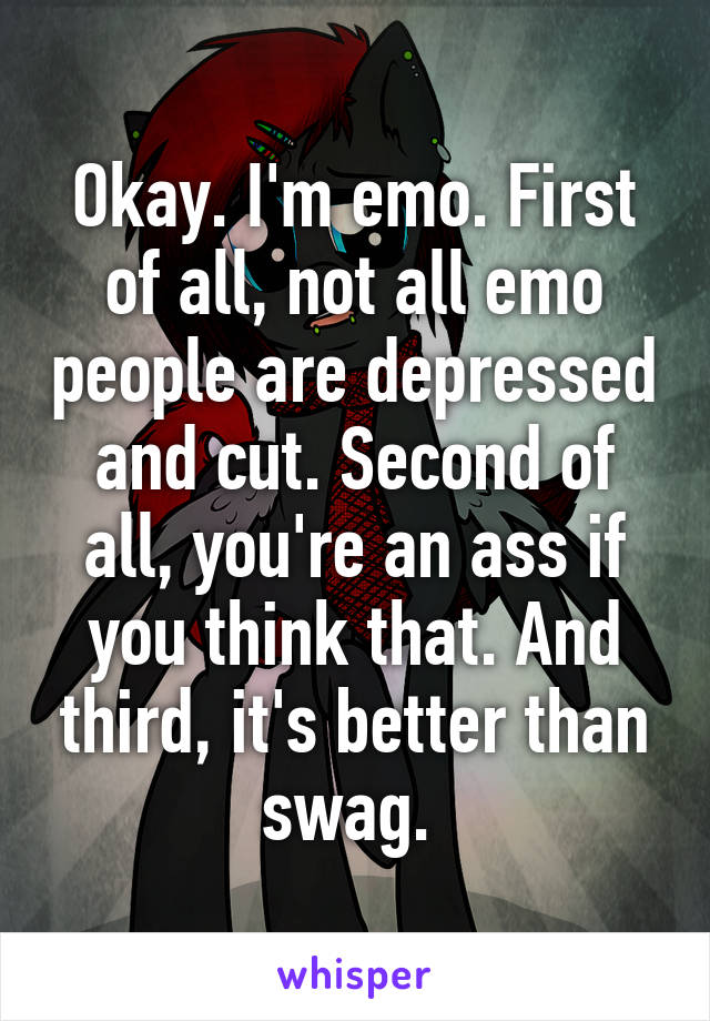 Okay. I'm emo. First of all, not all emo people are depressed and cut. Second of all, you're an ass if you think that. And third, it's better than swag. 