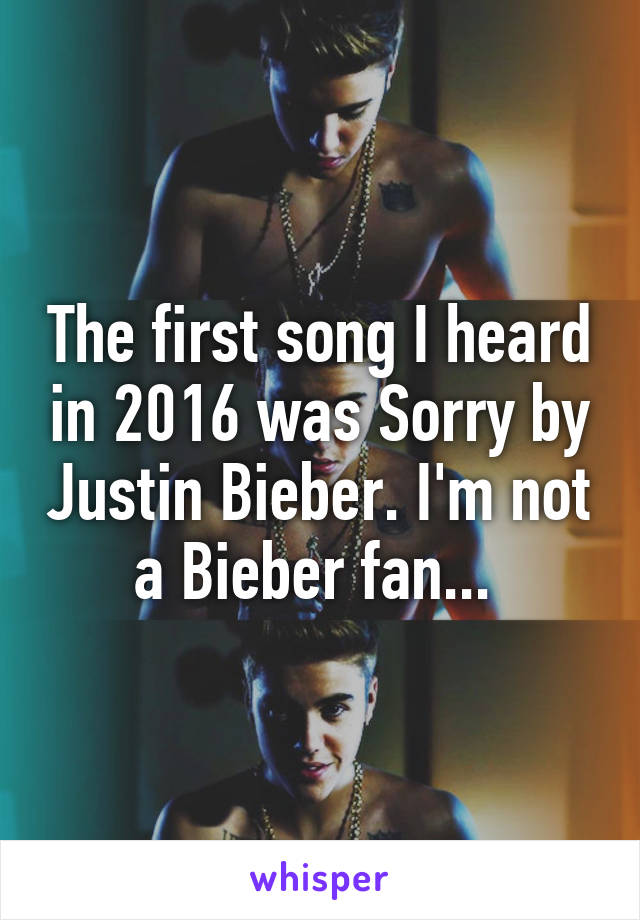 The first song I heard in 2016 was Sorry by Justin Bieber. I'm not a Bieber fan... 