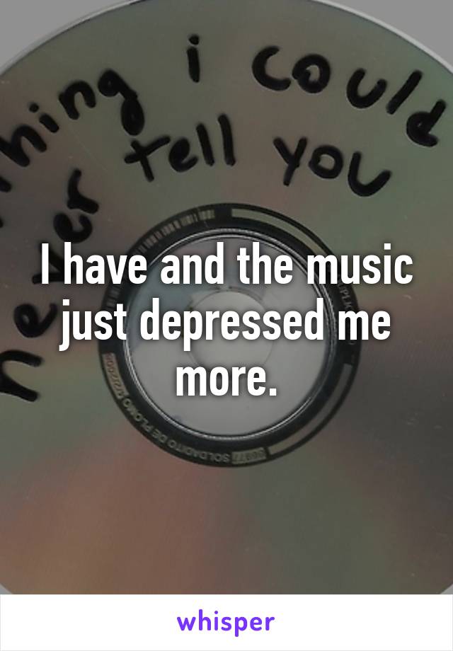 I have and the music just depressed me more.