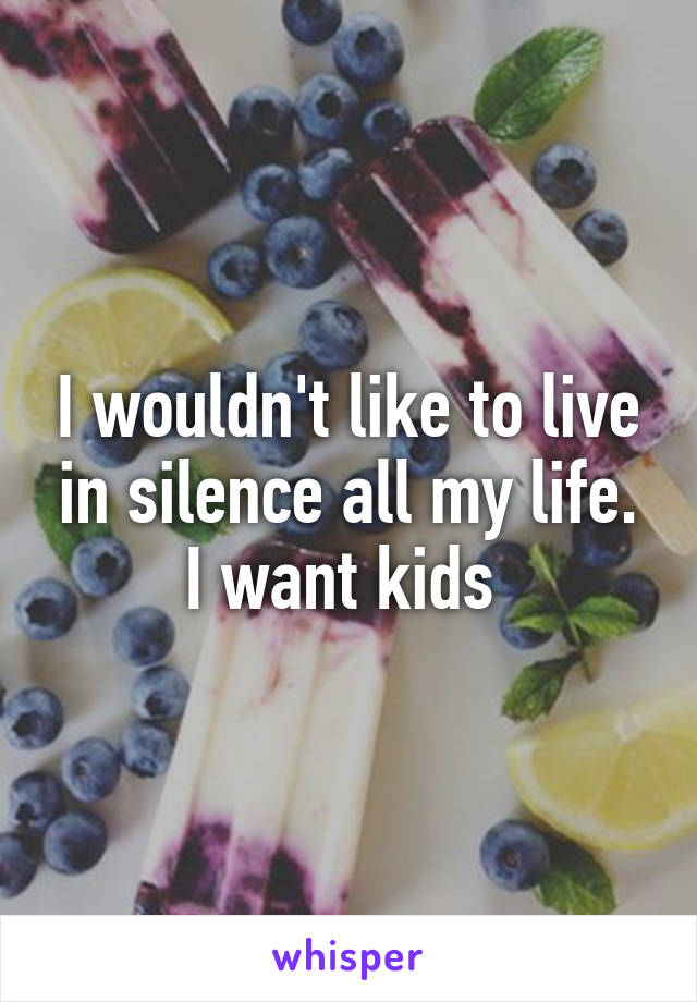 I wouldn't like to live in silence all my life. I want kids 