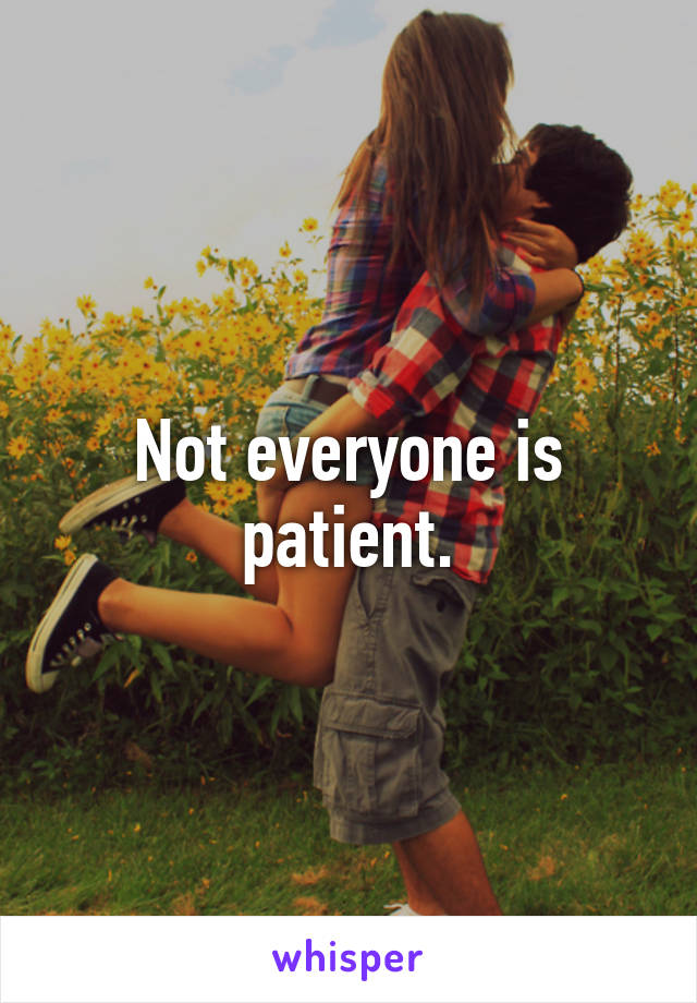 Not everyone is patient.