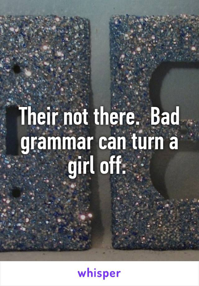 Their not there.  Bad grammar can turn a girl off. 