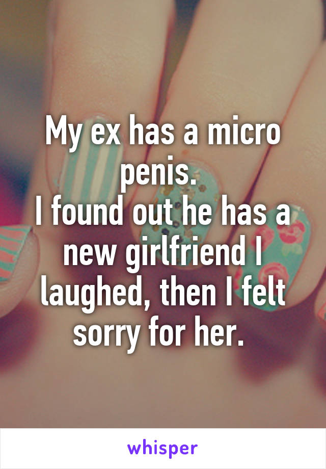 My ex has a micro penis. 
I found out he has a new girlfriend I laughed, then I felt sorry for her. 