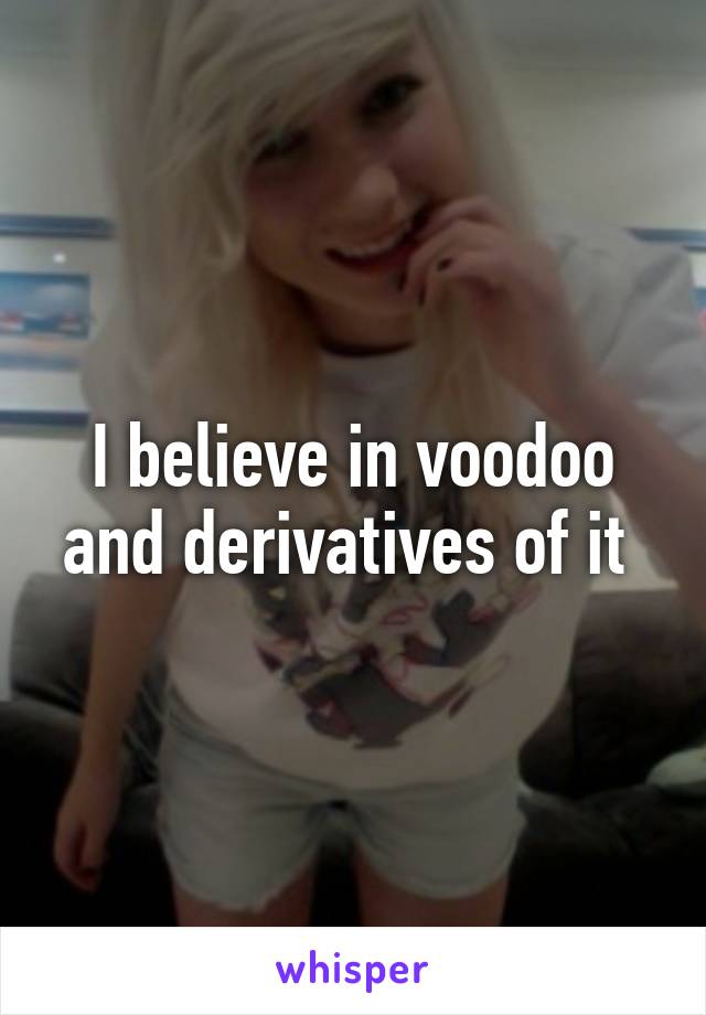 I believe in voodoo and derivatives of it 