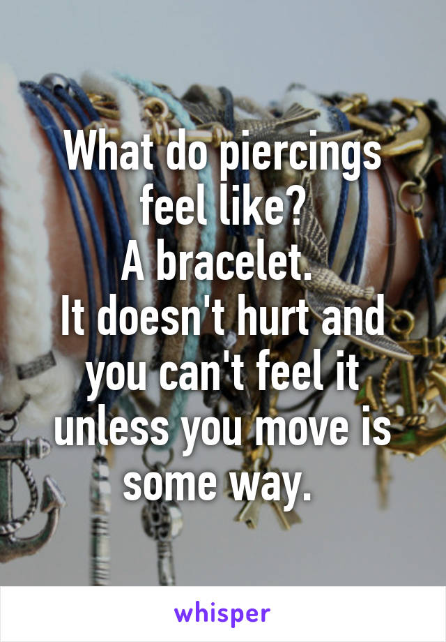 What do piercings feel like?
A bracelet. 
It doesn't hurt and you can't feel it unless you move is some way. 