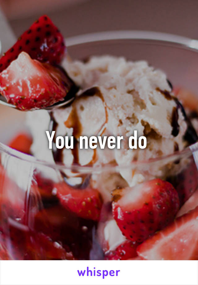 You never do 