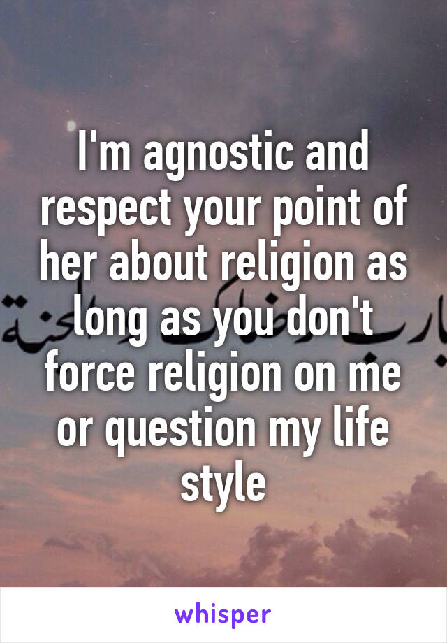 I'm agnostic and respect your point of her about religion as long as you don't force religion on me or question my life style