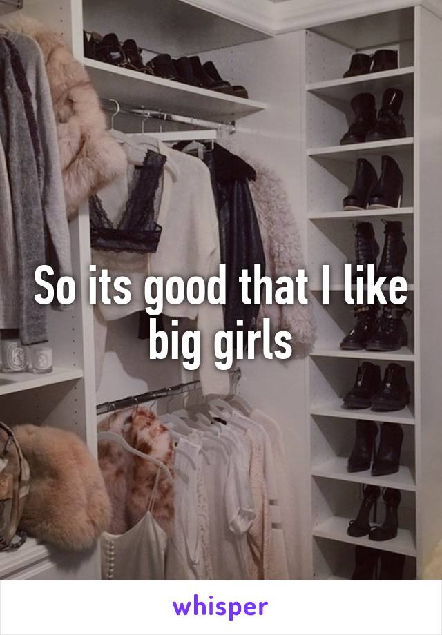 So its good that I like big girls